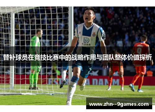 替补球员在竞技比赛中的战略作用与团队整体价值探析 替补球员在竞技比赛中的战略作用与团队整体价值探析