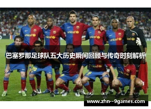 巴塞罗那足球队五大历史瞬间回顾与传奇时刻解析