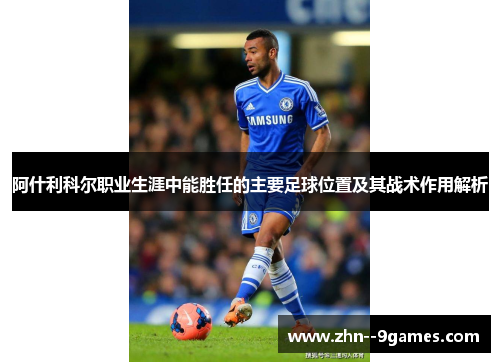 阿什利科尔职业生涯中能胜任的主要足球位置及其战术作用解析 阿什利科尔职业生涯中能胜任的主要足球位置及其战术作用解析