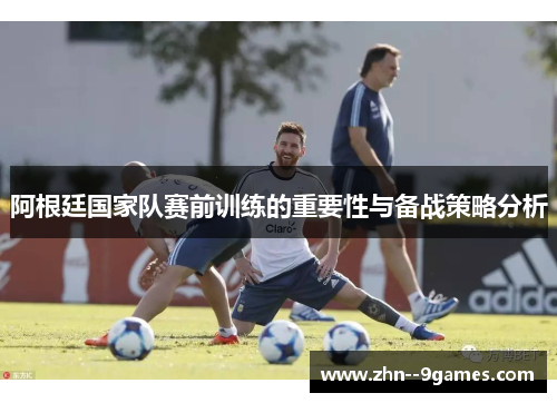 阿根廷国家队赛前训练的重要性与备战策略分析 阿根廷国家队赛前训练的重要性与备战策略分析