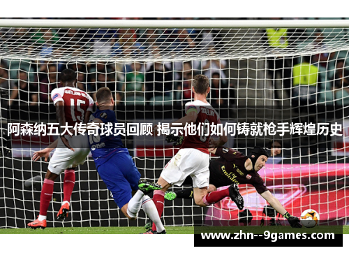 阿森纳五大传奇球员回顾 揭示他们如何铸就枪手辉煌历史 阿森纳五大传奇球员回顾 揭示他们如何铸就枪手辉煌历史