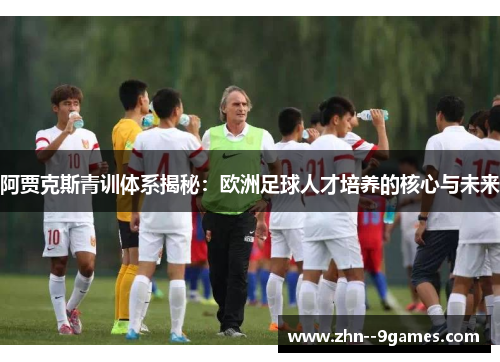 阿贾克斯青训体系揭秘：欧洲足球人才培养的核心与未来