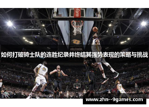 如何打破骑士队的连胜纪录并终结其强势表现的策略与挑战 如何打破骑士队的连胜纪录并终结其强势表现的策略与挑战
