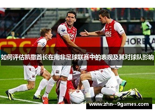 如何评估凯撒酋长在南非足球联赛中的表现及其对球队影响 如何评估凯撒酋长在南非足球联赛中的表现及其对球队影响