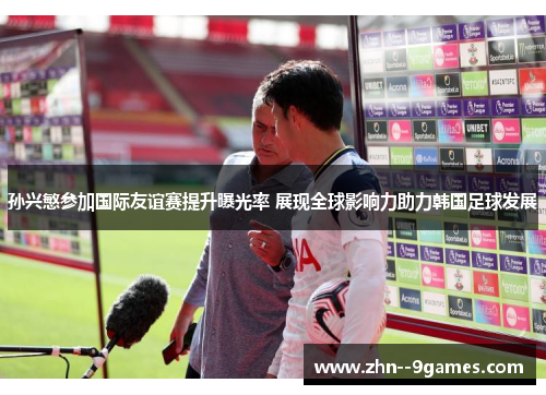 孙兴慜参加国际友谊赛提升曝光率 展现全球影响力助力韩国足球发展 孙兴慜参加国际友谊赛提升曝光率 展现全球影响力助力韩国足球发展