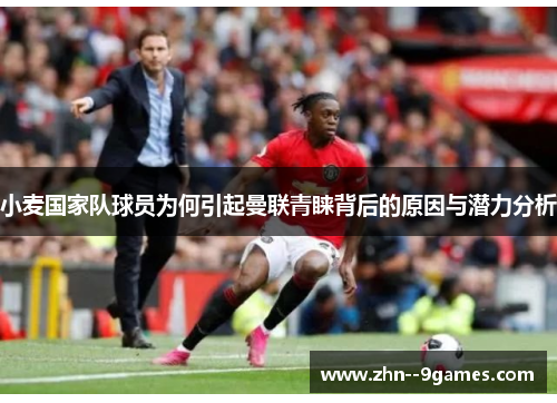 小麦国家队球员为何引起曼联青睐背后的原因与潜力分析 小麦国家队球员为何引起曼联青睐背后的原因与潜力分析
