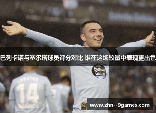 巴列卡诺与塞尔塔球员评分对比 谁在这场较量中表现更出色 巴列卡诺与塞尔塔球员评分对比 谁在这场较量中表现更出色