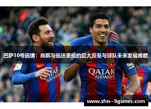巴萨10号困境:高薪与低迷表现的巨大反差与球队未来发展难题 巴萨10号困境:高薪与低迷表现的巨大反差与球队未来发展难题