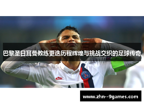 巴黎圣日耳曼教练更迭历程辉煌与挑战交织的足球传奇 巴黎圣日耳曼教练更迭历程辉煌与挑战交织的足球传奇