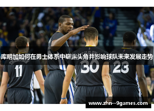 库明加如何在勇士体系中崭露头角并影响球队未来发展走势