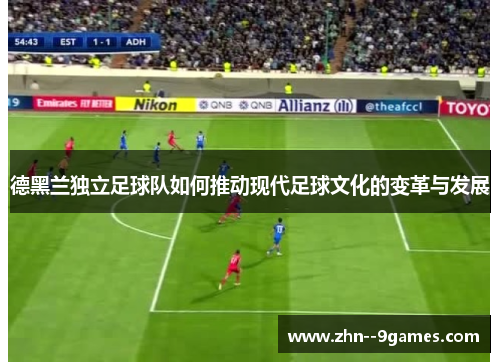 德黑兰独立足球队如何推动现代足球文化的变革与发展