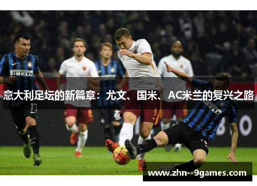 意大利足坛的新篇章:尤文、国米、AC米兰的复兴之路 意大利足坛的新篇章:尤文、国米、AC米兰的复兴之路