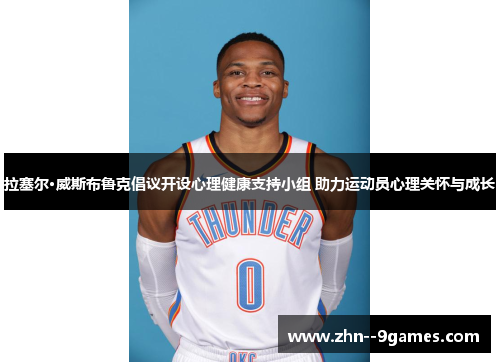 拉塞尔·威斯布鲁克倡议开设心理健康支持小组 助力运动员心理关怀与成长 拉塞尔·威斯布鲁克倡议开设心理健康支持小组 助力运动员心理关怀与成长