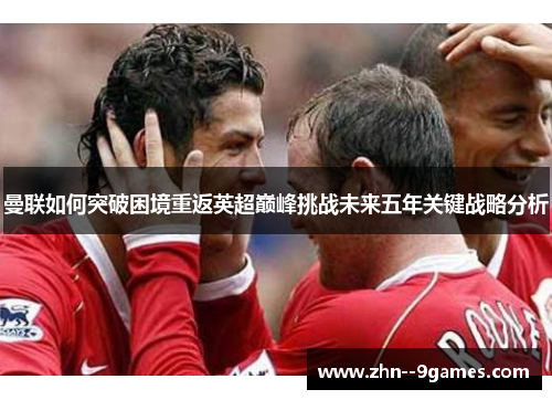 曼联如何突破困境重返英超巅峰挑战未来五年关键战略分析 曼联如何突破困境重返英超巅峰挑战未来五年关键战略分析