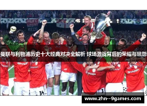曼联与利物浦历史十大经典对决全解析 球场激战背后的荣耀与恩怨 曼联与利物浦历史十大经典对决全解析 球场激战背后的荣耀与恩怨
