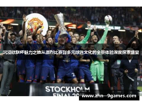 沉浸欧联杯魅力之旅从激烈比赛到多元球迷文化的全景体验深度探索盛宴 沉浸欧联杯魅力之旅从激烈比赛到多元球迷文化的全景体验深度探索盛宴