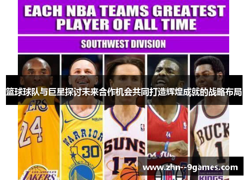 篮球球队与巨星探讨未来合作机会共同打造辉煌成就的战略布局 篮球球队与巨星探讨未来合作机会共同打造辉煌成就的战略布局