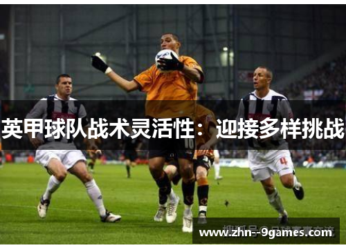 英甲球队战术灵活性:迎接多样挑战 英甲球队战术灵活性:迎接多样挑战