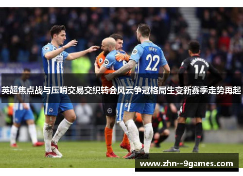 英超焦点战与压哨交易交织转会风云争冠格局生变新赛季走势再起 英超焦点战与压哨交易交织转会风云争冠格局生变新赛季走势再起