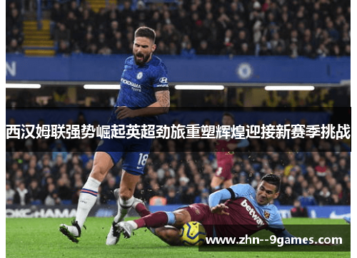 西汉姆联强势崛起英超劲旅重塑辉煌迎接新赛季挑战 西汉姆联强势崛起英超劲旅重塑辉煌迎接新赛季挑战