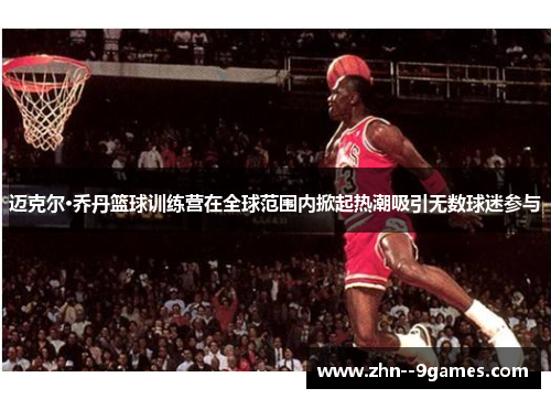 迈克尔·乔丹篮球训练营在全球范围内掀起热潮吸引无数球迷参与 迈克尔·乔丹篮球训练营在全球范围内掀起热潮吸引无数球迷参与