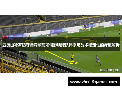 亚历山德罗防守漏洞频现如何影响球队体系与战术稳定性的深度解析