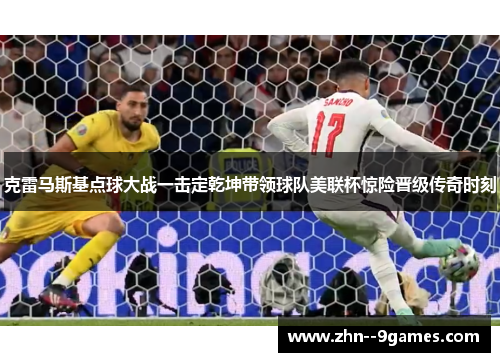 克雷马斯基点球大战一击定乾坤带领球队美联杯惊险晋级传奇时刻
