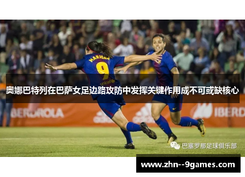 奥娜巴特列在巴萨女足边路攻防中发挥关键作用成不可或缺核心