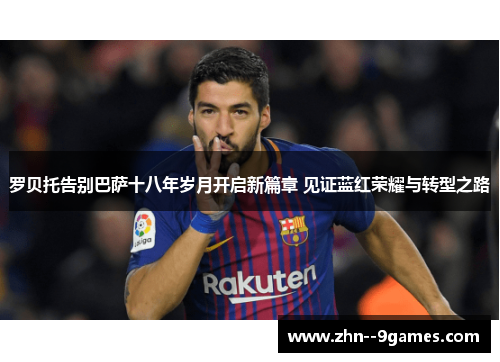 罗贝托告别巴萨十八年岁月开启新篇章 见证蓝红荣耀与转型之路 罗贝托告别巴萨十八年岁月开启新篇章 见证蓝红荣耀与转型之路