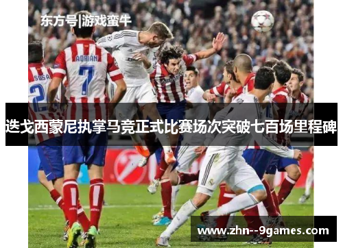 迭戈西蒙尼执掌马竞正式比赛场次突破七百场里程碑 迭戈西蒙尼执掌马竞正式比赛场次突破七百场里程碑