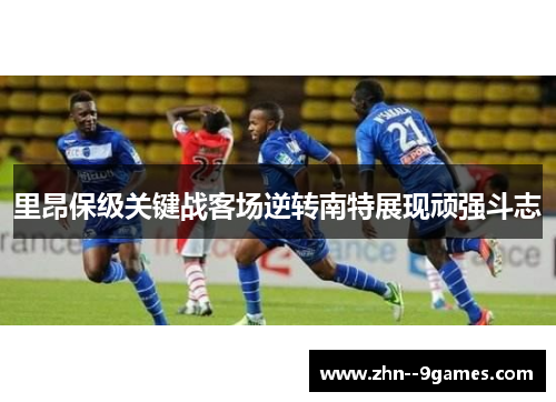 里昂保级关键战客场逆转南特展现顽强斗志