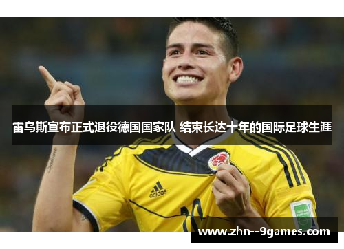 雷乌斯宣布正式退役德国国家队 结束长达十年的国际足球生涯 雷乌斯宣布正式退役德国国家队 结束长达十年的国际足球生涯